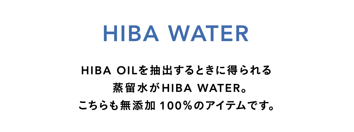 HIBA OILを抽出するときに得られる蒸留水がHIBA WATER（ヒバ蒸留水）。こちらも無添加100％のアイテムです。